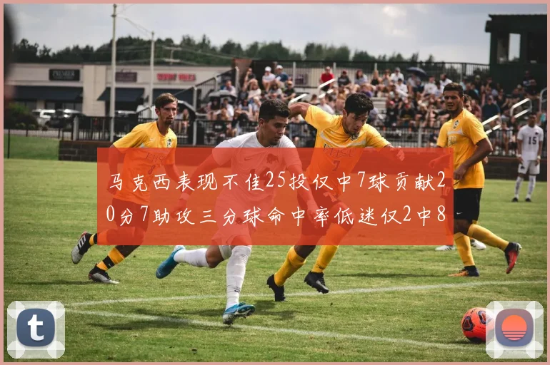 马克西表现不佳25投仅中7球贡献20分7助攻三分球命中率低迷仅2中8