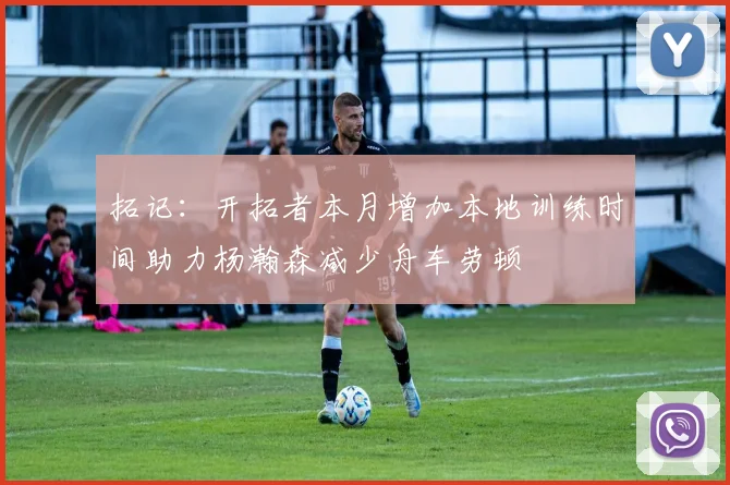 拓记：开拓者本月增加本地训练时间助力杨瀚森减少舟车劳顿