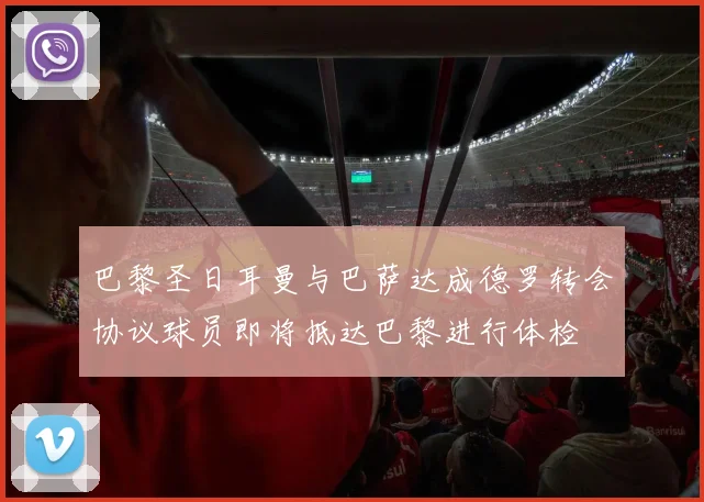 巴黎圣日耳曼与巴萨达成德罗转会协议球员即将抵达巴黎进行体检