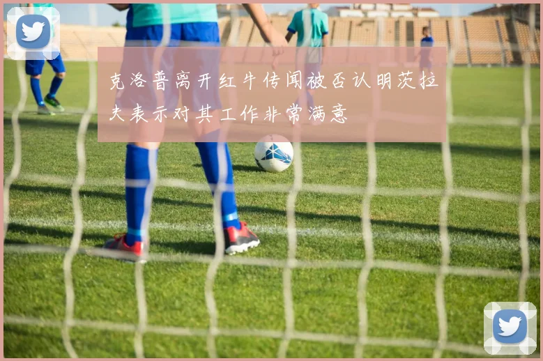 克洛普离开红牛传闻被否认明茨拉夫表示对其工作非常满意