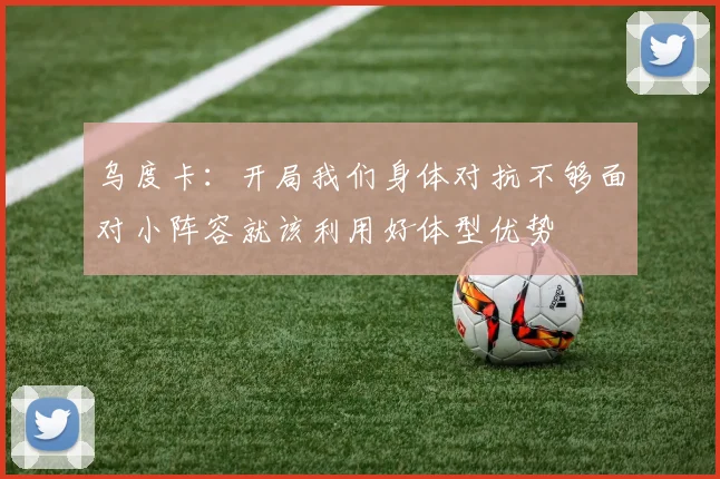 乌度卡：开局我们身体对抗不够面对小阵容就该利用好体型优势