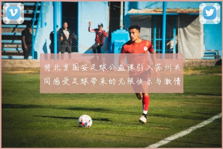 将北京国安足球公益课引入苏州共同感受足球带来的无限快乐与激情