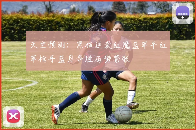 天空预测：黑猫逆袭红魔蓝军平红军枪手蓝月争胜局势紧张