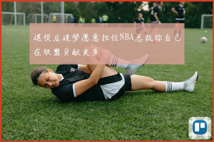 退役后追梦愿意担任NBA总裁称自己在联盟贡献良多