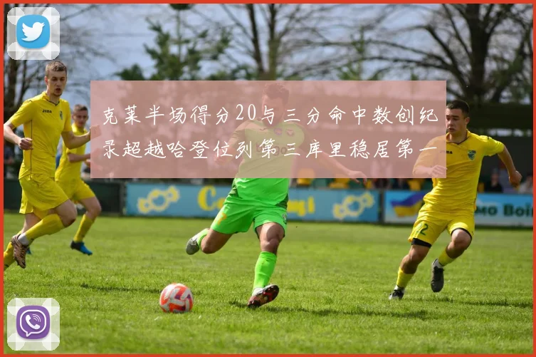 克莱半场得分20与三分命中数创纪录超越哈登位列第三库里稳居第一