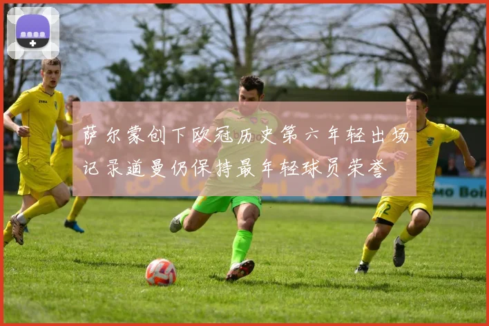 萨尔蒙创下欧冠历史第六年轻出场记录道曼仍保持最年轻球员荣誉