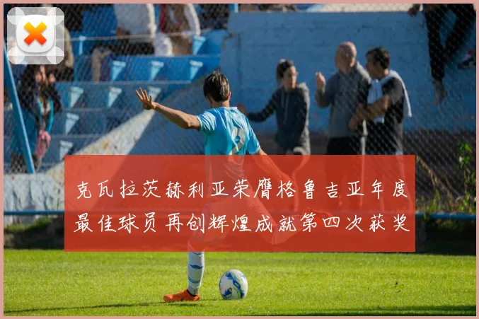克瓦拉茨赫利亚荣膺格鲁吉亚年度最佳球员再创辉煌成就第四次获奖