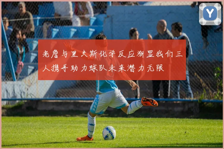 老詹与里夫斯化学反应渐显我们三人携手助力球队未来潜力无限