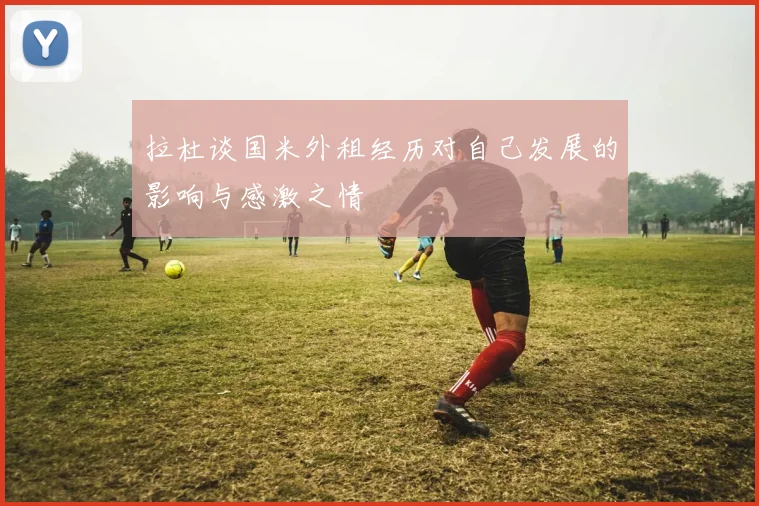 拉杜谈国米外租经历对自己发展的影响与感激之情