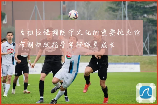 马祖拉强调防守文化的重要性杰伦布朗积极指导年轻球员成长