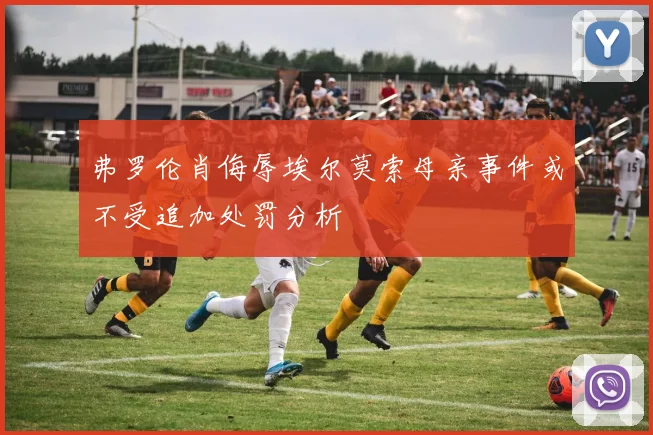 弗罗伦肖侮辱埃尔莫索母亲事件或不受追加处罚分析