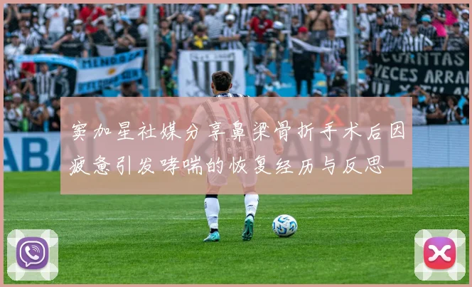 窦加星社媒分享鼻梁骨折手术后因疲惫引发哮喘的恢复经历与反思