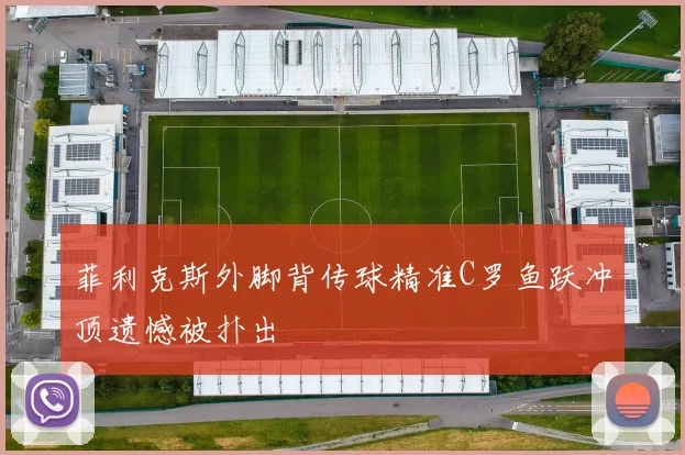 菲利克斯外脚背传球精准C罗鱼跃冲顶遗憾被扑出