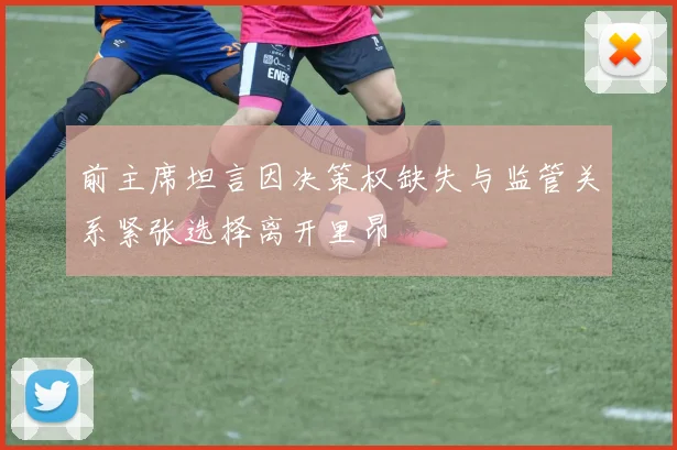 前主席坦言因决策权缺失与监管关系紧张选择离开里昂