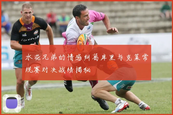 水花兄弟的情感纠葛库里与克莱常规赛对决战绩揭秘