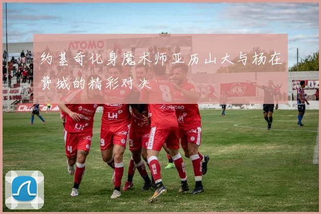 约基奇化身魔术师亚历山大与杨在费城的精彩对决