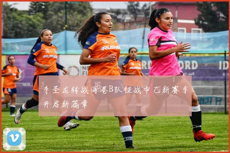 李圣龙转战海港B队征战中乙新赛季开启新篇章