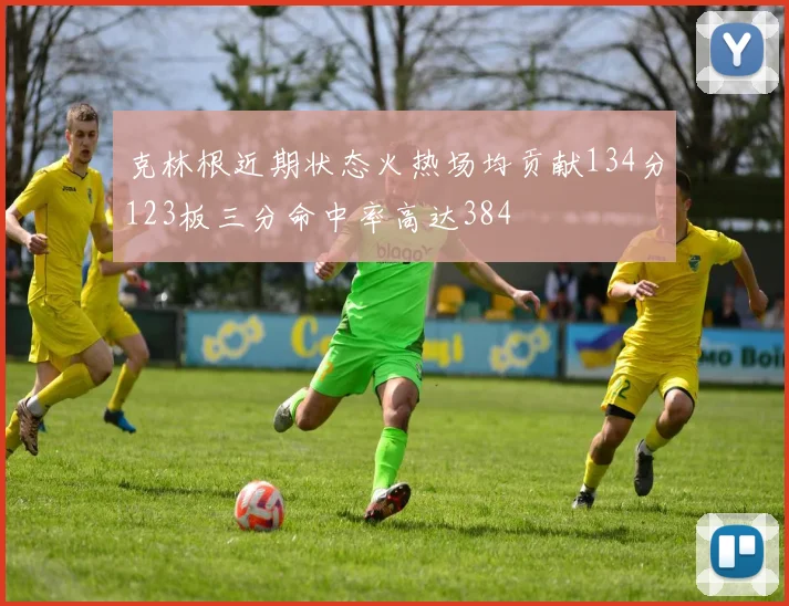 克林根近期状态火热场均贡献134分123板三分命中率高达384