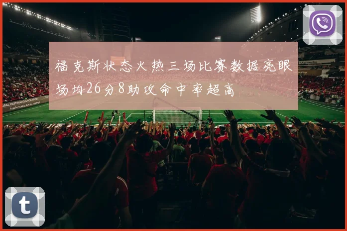 福克斯状态火热三场比赛数据亮眼场均26分8助攻命中率超高