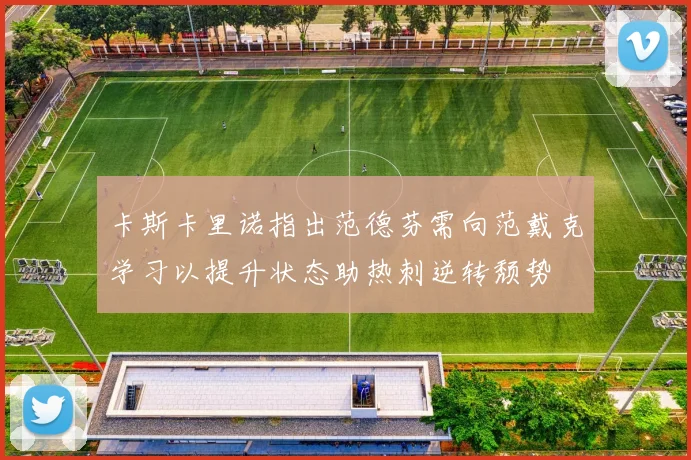 卡斯卡里诺指出范德芬需向范戴克学习以提升状态助热刺逆转颓势