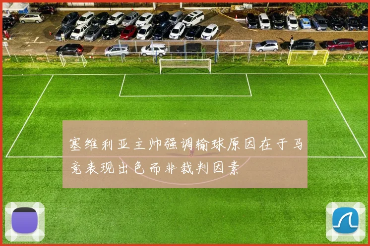 塞维利亚主帅强调输球原因在于马竞表现出色而非裁判因素