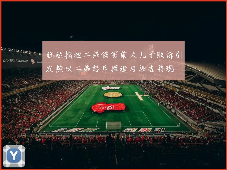 旺达指控二弟伤害前夫儿子败诉引发热议二弟怒斥捏造与诬告再现
