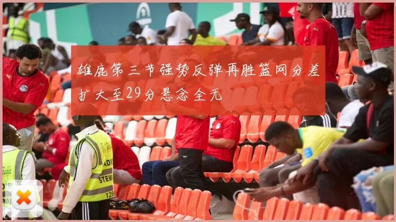雄鹿第三节强势反弹再胜篮网分差扩大至29分悬念全无