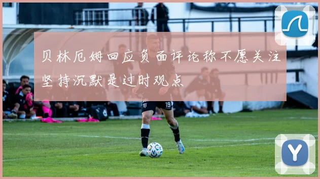 贝林厄姆回应负面评论称不愿关注坚持沉默是过时观点
