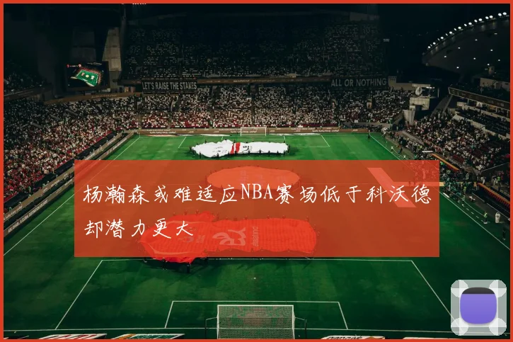 杨瀚森或难适应NBA赛场低于科沃德却潜力更大