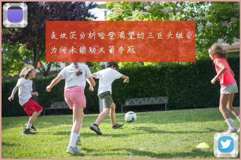 麦坎茨分析哈登渴望的三巨头组合为何未能助火箭夺冠