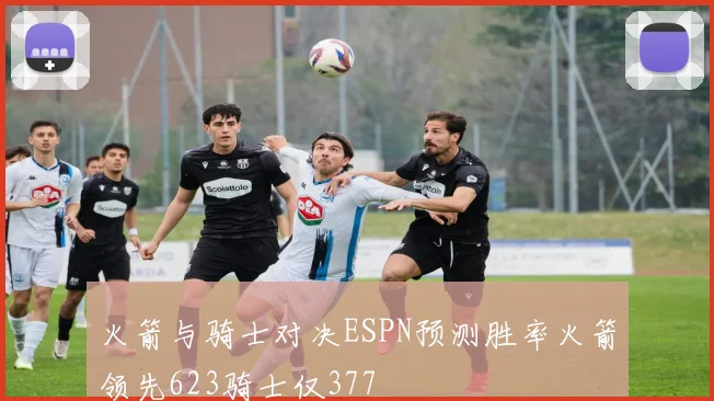 火箭与骑士对决ESPN预测胜率火箭领先623骑士仅377