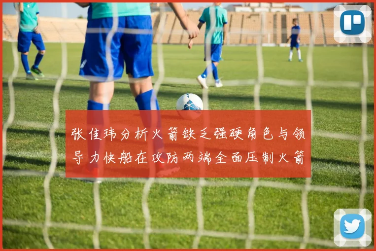 张佳玮分析火箭缺乏强硬角色与领导力快船在攻防两端全面压制火箭表现