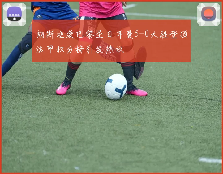 朗斯逆袭巴黎圣日耳曼5-0大胜登顶法甲积分榜引发热议