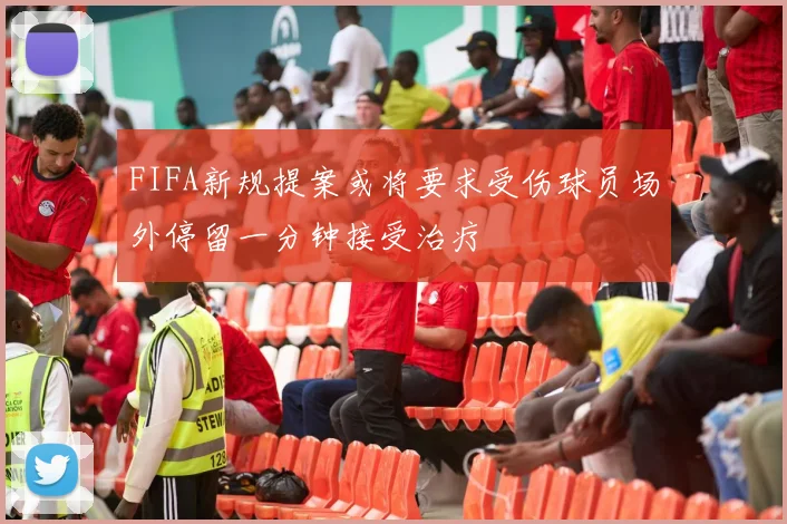 FIFA新规提案或将要求受伤球员场外停留一分钟接受治疗