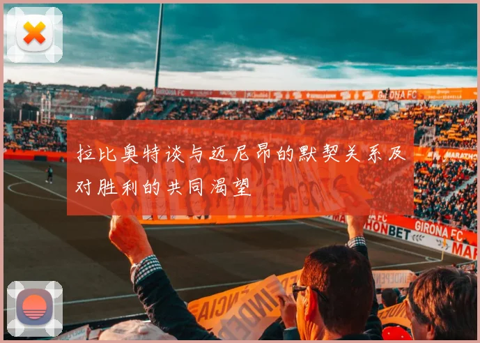 拉比奥特谈与迈尼昂的默契关系及对胜利的共同渴望