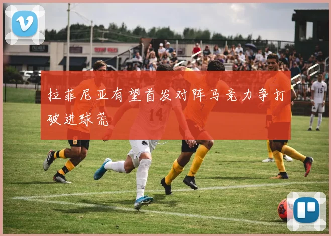 拉菲尼亚有望首发对阵马竞力争打破进球荒