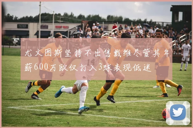 尤文图斯坚持不出售戴维尽管其年薪600万欧仅打入3球表现低迷