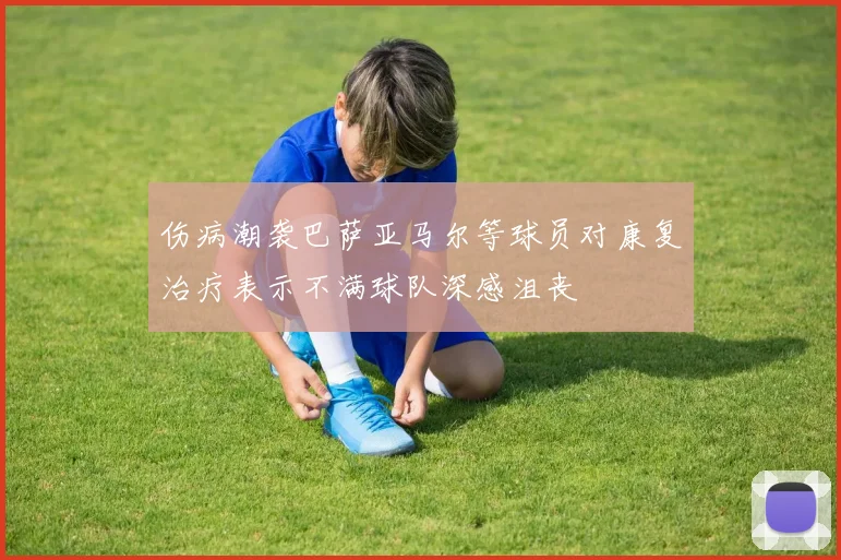 伤病潮袭巴萨亚马尔等球员对康复治疗表示不满球队深感沮丧