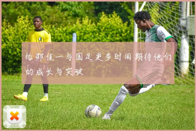 给邵佳一与国足更多时间期待他们的成长与突破