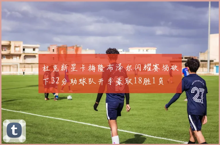 杜克新星卡梅隆布泽尔闪耀赛场砍下32分助球队开季豪取18胜1负