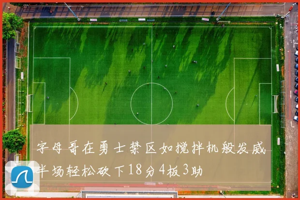 字母哥在勇士禁区如搅拌机般发威半场轻松砍下18分4板3助