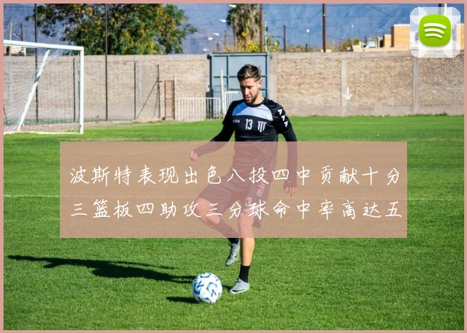 波斯特表现出色八投四中贡献十分三篮板四助攻三分球命中率高达五成