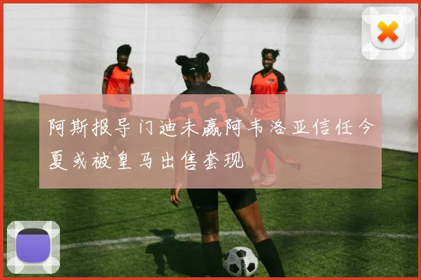 阿斯报导门迪未赢阿韦洛亚信任今夏或被皇马出售套现