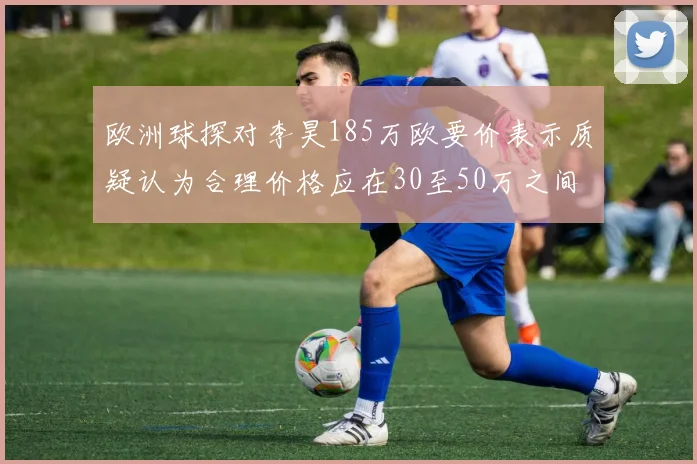 欧洲球探对李昊185万欧要价表示质疑认为合理价格应在30至50万之间
