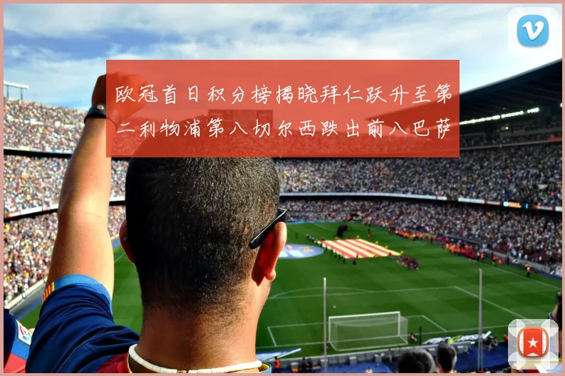 欧冠首日积分榜揭晓拜仁跃升至第二利物浦第八切尔西跌出前八巴萨暂列第十四