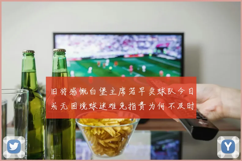 旧将感慨白堡主席若早卖球队今日或无困境球迷难免指责为何不及时出售