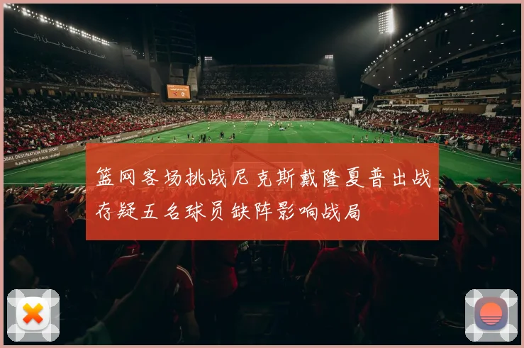 篮网客场挑战尼克斯戴隆夏普出战存疑五名球员缺阵影响战局