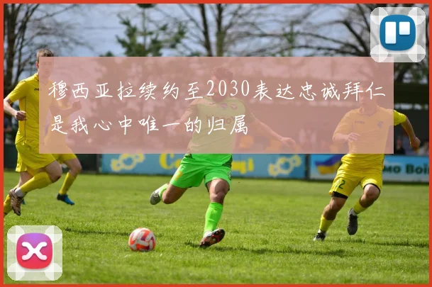 穆西亚拉续约至2030表达忠诚拜仁是我心中唯一的归属
