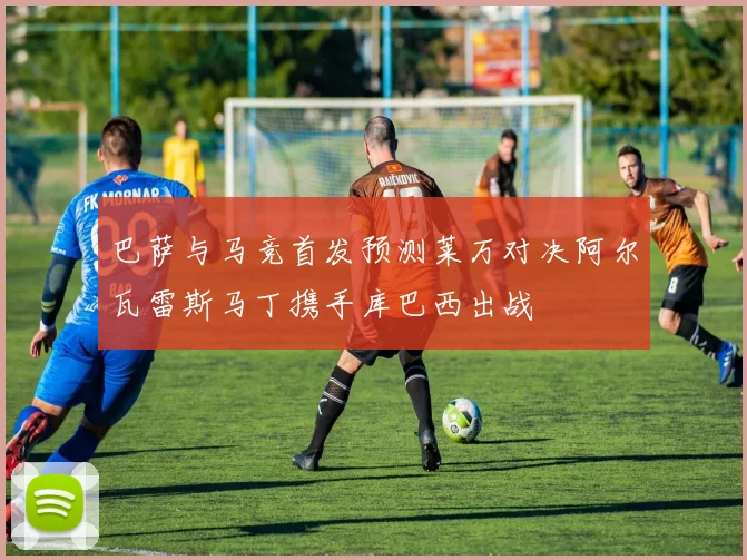巴萨与马竞首发预测莱万对决阿尔瓦雷斯马丁携手库巴西出战