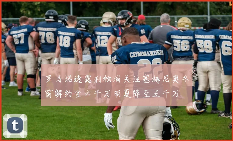 罗马诺透露利物浦关注塞梅尼奥冬窗解约金六千万明夏降至五千万